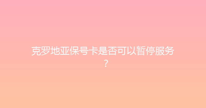 克罗地亚保号卡是否可以暂停服务？ 
