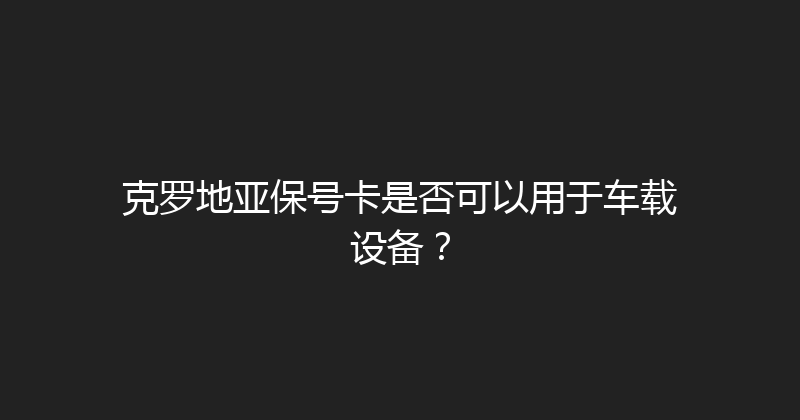 克罗地亚保号卡是否可以用于车载设备？ 