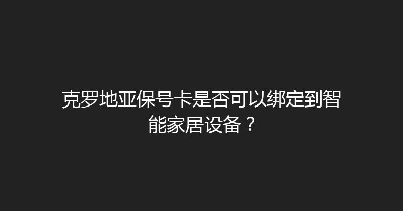 克罗地亚保号卡是否可以绑定到智能家居设备？ 