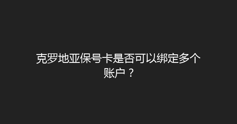 克罗地亚保号卡是否可以绑定多个账户？ 