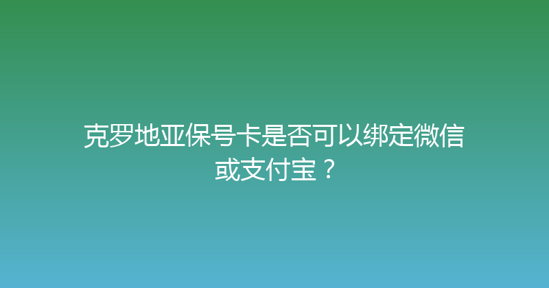 克罗地亚保号卡是否可以绑定微信或支付宝？ 