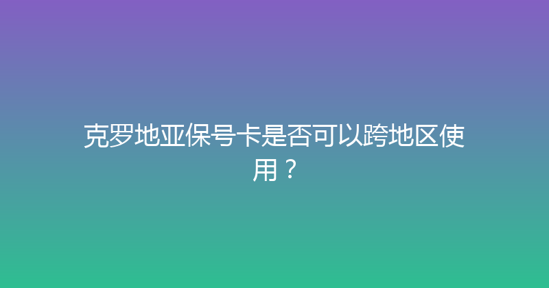 克罗地亚保号卡是否可以跨地区使用？ 