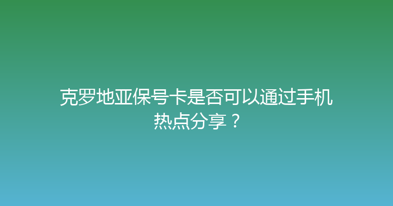 克罗地亚保号卡是否可以通过手机热点分享？ 