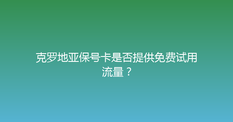 克罗地亚保号卡是否提供免费试用流量？ 