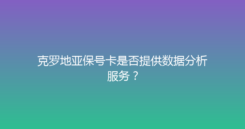 克罗地亚保号卡是否提供数据分析服务？ 