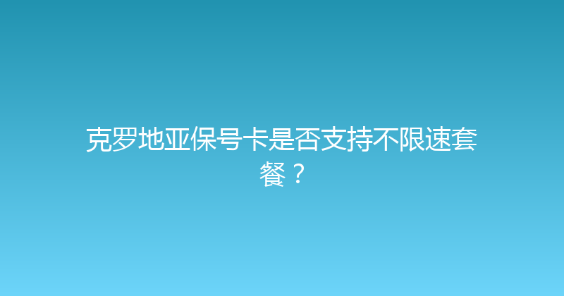 克罗地亚保号卡是否支持不限速套餐？ 
