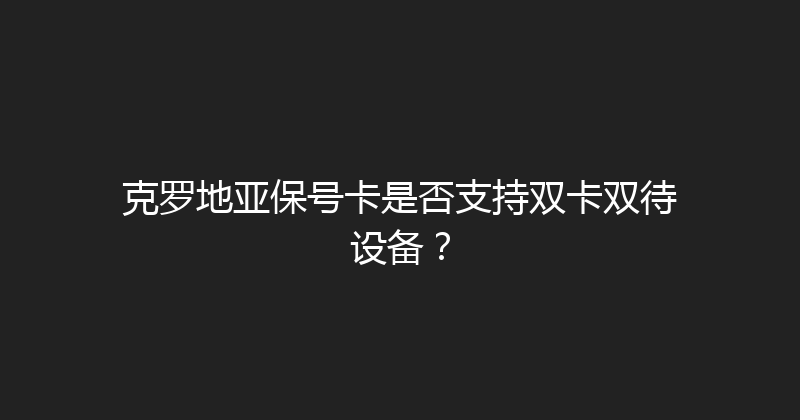 克罗地亚保号卡是否支持双卡双待设备？ 