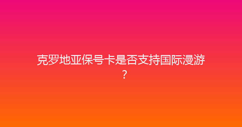 克罗地亚保号卡是否支持国际漫游？ 