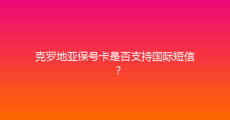 克罗地亚保号卡是否支持国际短信？ 