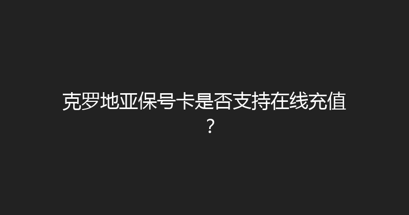 克罗地亚保号卡是否支持在线充值？ 