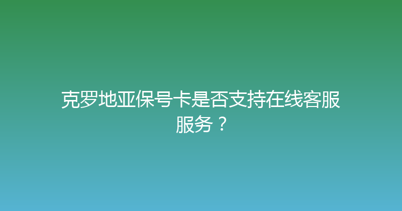 克罗地亚保号卡是否支持在线客服服务？ 