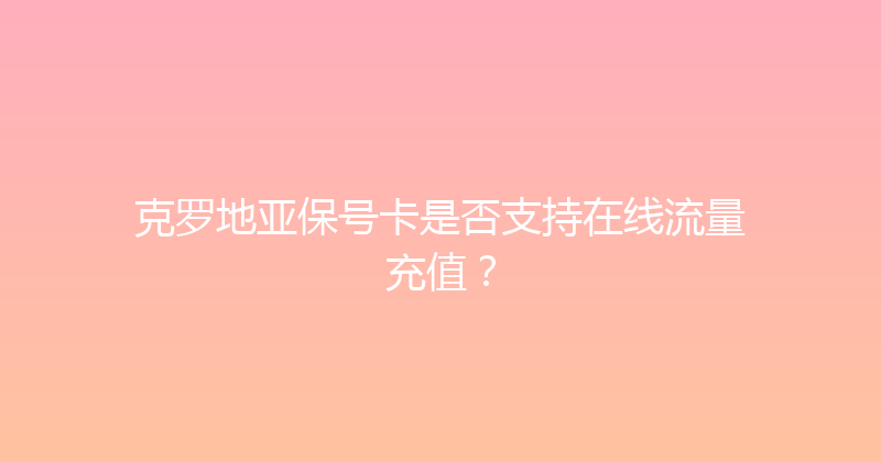 克罗地亚保号卡是否支持在线流量充值？ 