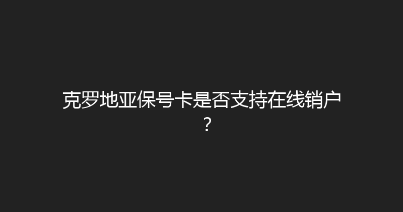 克罗地亚保号卡是否支持在线销户？ 