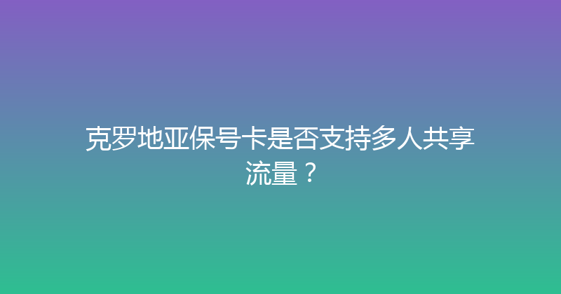 克罗地亚保号卡是否支持多人共享流量？ 