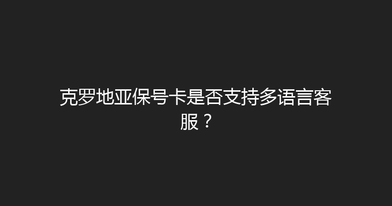 克罗地亚保号卡是否支持多语言客服？ 