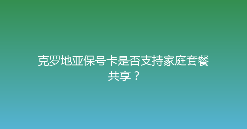 克罗地亚保号卡是否支持家庭套餐共享？ 
