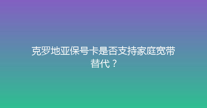 克罗地亚保号卡是否支持家庭宽带替代？ 