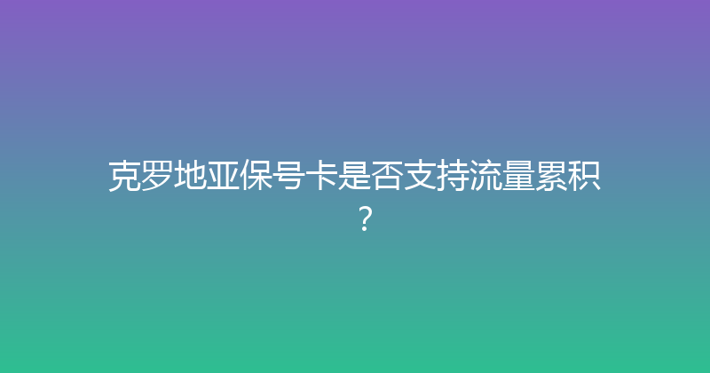 克罗地亚保号卡是否支持流量累积？ 
