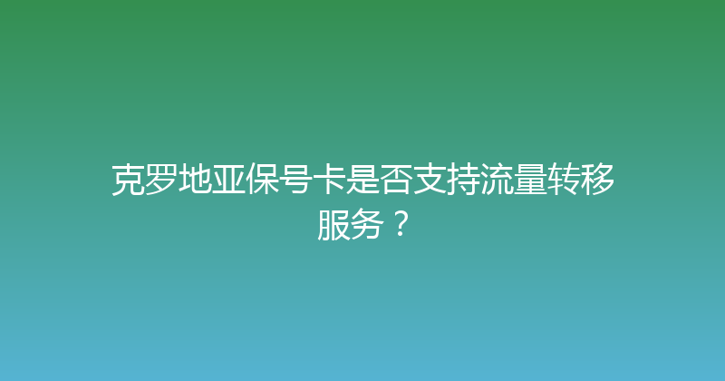 克罗地亚保号卡是否支持流量转移服务？ 