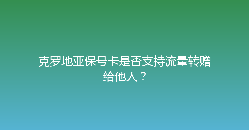 克罗地亚保号卡是否支持流量转赠给他人？ 