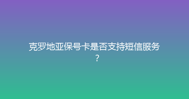 克罗地亚保号卡是否支持短信服务？ 