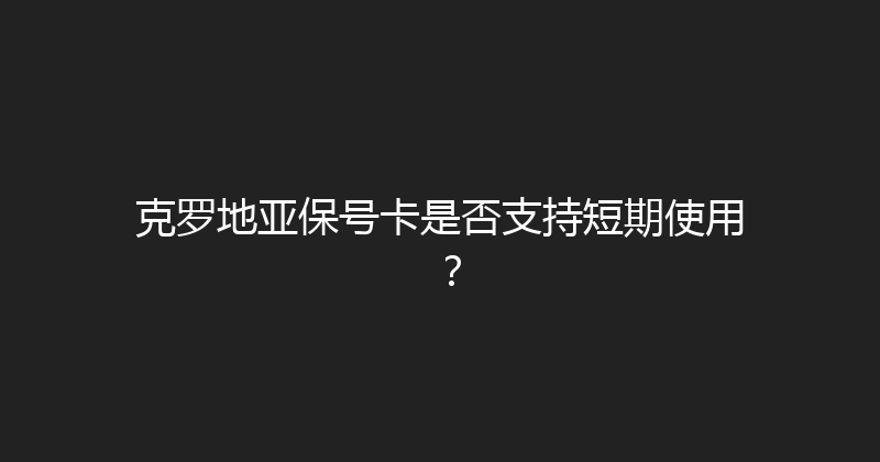克罗地亚保号卡是否支持短期使用？ 