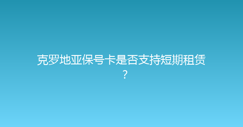 克罗地亚保号卡是否支持短期租赁？ 
