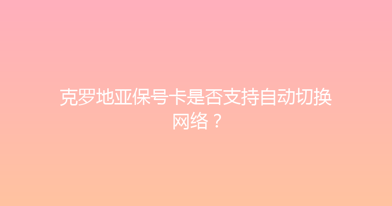 克罗地亚保号卡是否支持自动切换网络？ 