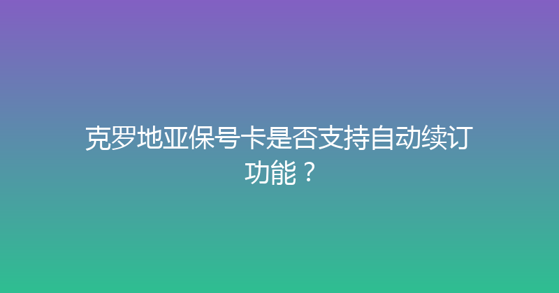 克罗地亚保号卡是否支持自动续订功能？ 