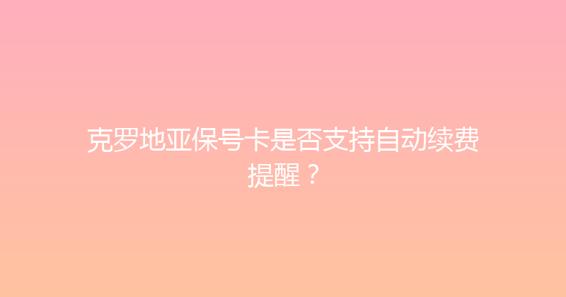 克罗地亚保号卡是否支持自动续费提醒？ 