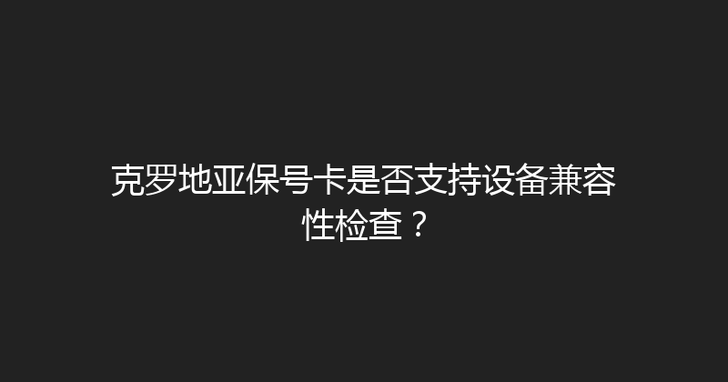 克罗地亚保号卡是否支持设备兼容性检查？ 