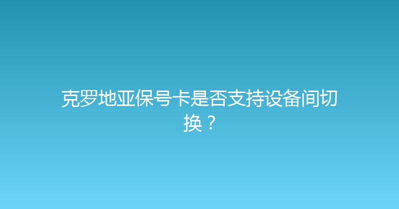 克罗地亚保号卡是否支持设备间切换？ 