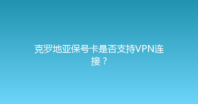 克罗地亚保号卡是否支持VPN连接？ 
