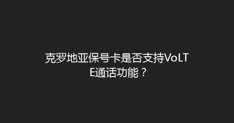 克罗地亚保号卡是否支持VoLTE通话功能？ 