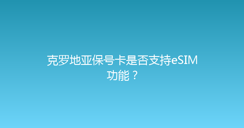克罗地亚保号卡是否支持eSIM功能？ 