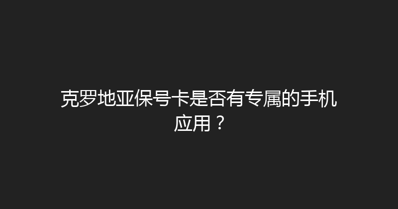 克罗地亚保号卡是否有专属的手机应用？ 