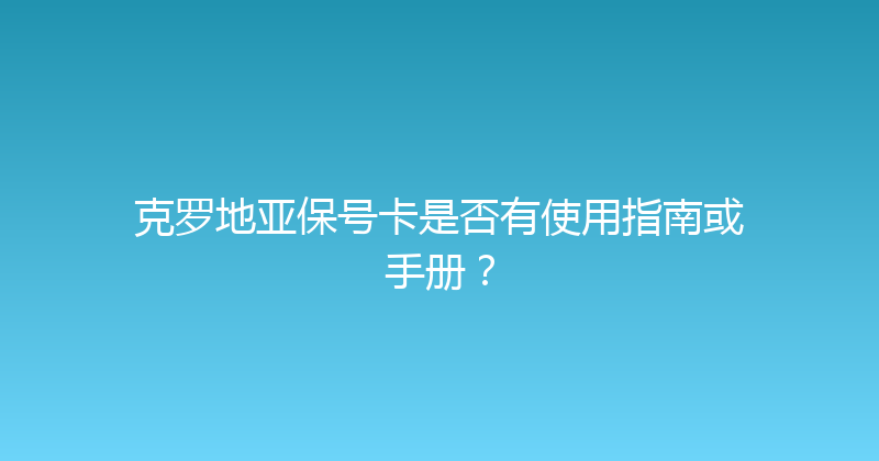 克罗地亚保号卡是否有使用指南或手册？ 