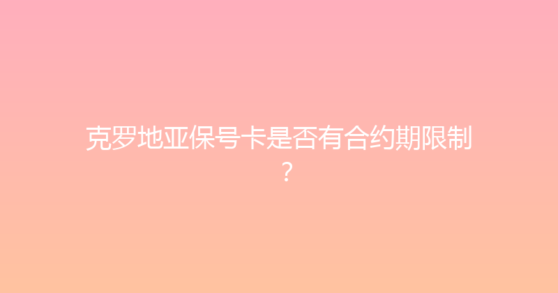 克罗地亚保号卡是否有合约期限制？ 