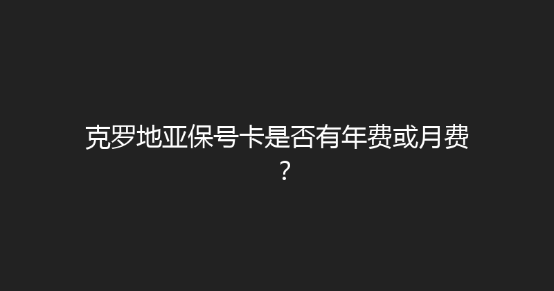 克罗地亚保号卡是否有年费或月费？ 