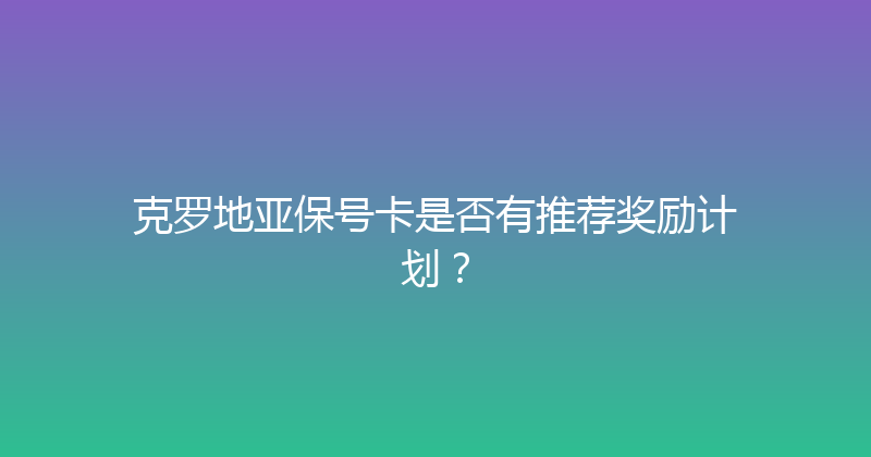 克罗地亚保号卡是否有推荐奖励计划？ 
