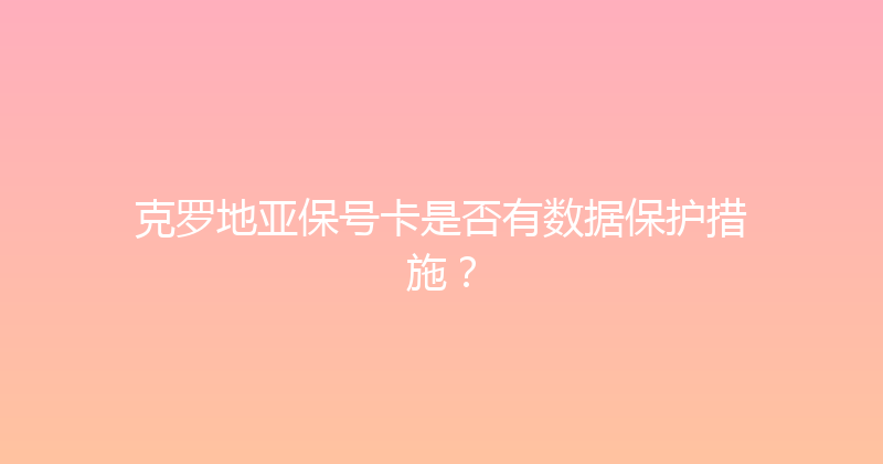 克罗地亚保号卡是否有数据保护措施？ 