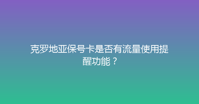 克罗地亚保号卡是否有流量使用提醒功能？ 