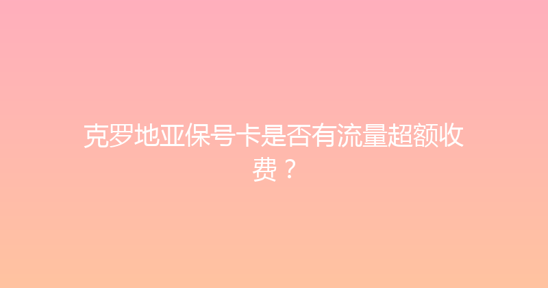 克罗地亚保号卡是否有流量超额收费？ 