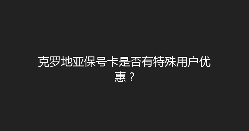 克罗地亚保号卡是否有特殊用户优惠？ 