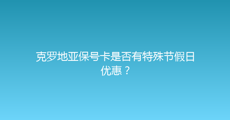 克罗地亚保号卡是否有特殊节假日优惠？ 