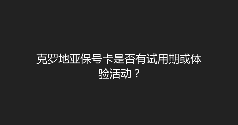 克罗地亚保号卡是否有试用期或体验活动？ 