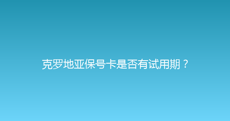 克罗地亚保号卡是否有试用期？ 