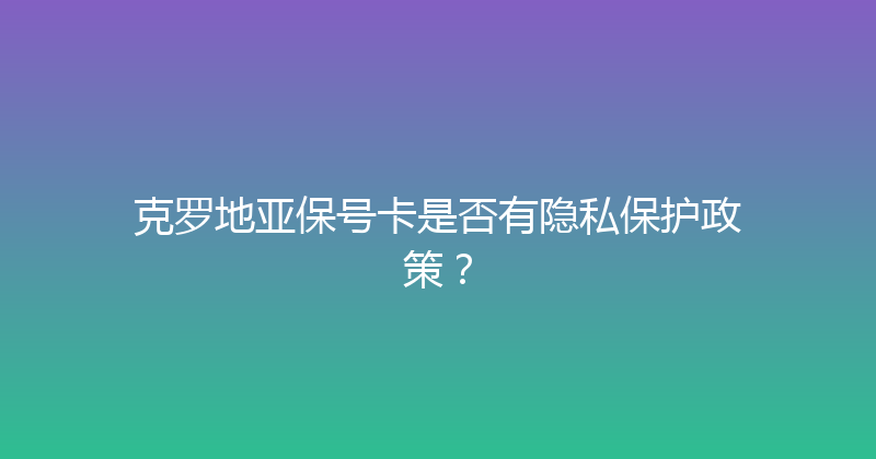 克罗地亚保号卡是否有隐私保护政策？ 