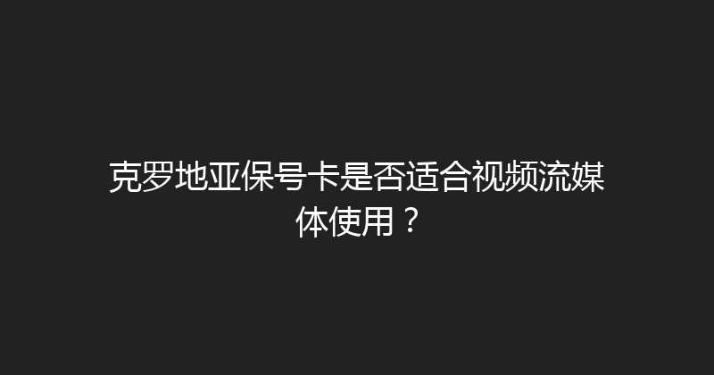 克罗地亚保号卡是否适合视频流媒体使用？ 