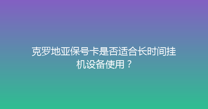 克罗地亚保号卡是否适合长时间挂机设备使用？ 
